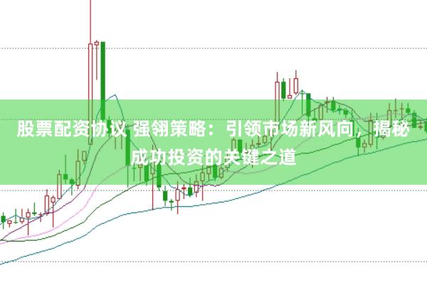 股票配资协议 强翎策略：引领市场新风向，揭秘成功投资的关键之道