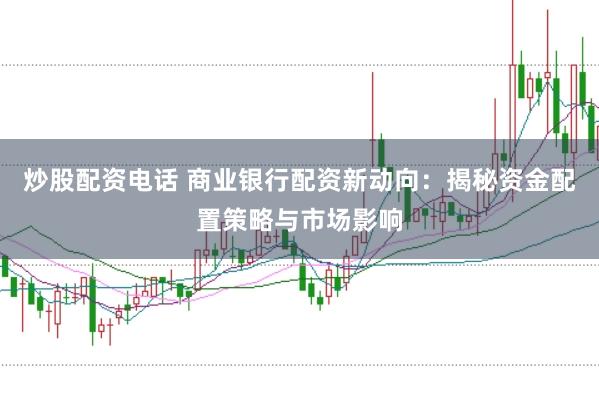 炒股配资电话 商业银行配资新动向：揭秘资金配置策略与市场影响