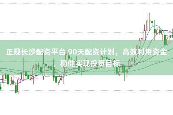 正规长沙配资平台 90天配资计划，高效利用资金，稳健实现投资目标