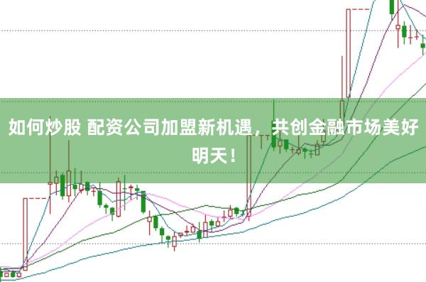 如何炒股 配资公司加盟新机遇，共创金融市场美好明天！