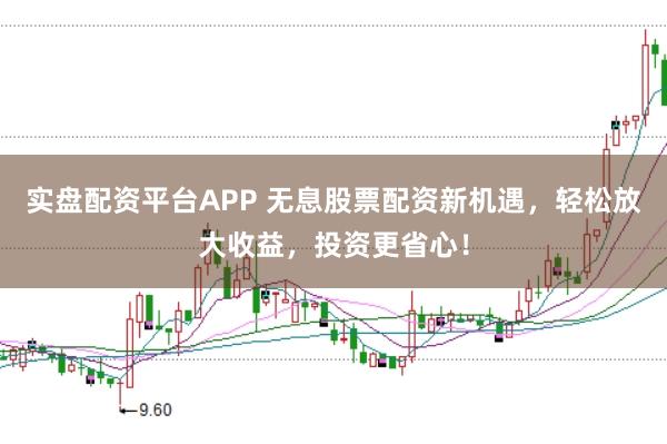 实盘配资平台APP 无息股票配资新机遇，轻松放大收益，投资更省心！