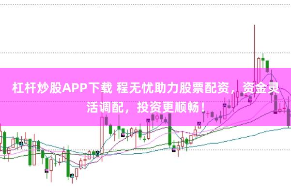 杠杆炒股APP下载 程无忧助力股票配资,资金灵活调配,投资更顺畅!