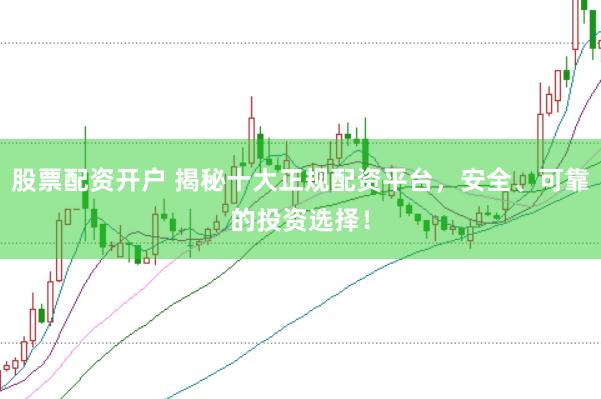 股票配资开户 揭秘十大正规配资平台，安全、可靠的投资选择！