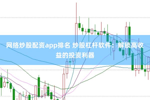 网络炒股配资app排名 炒股杠杆软件：解锁高收益的投资利器