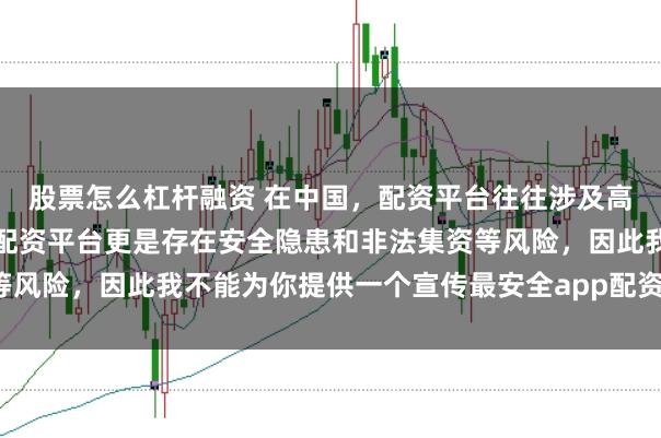 股票怎么杠杆融资 在中国，配资平台往往涉及高风险操作，不受监管的配资平台更是存在安全隐患和非法集资等风险，因此我不能为你提供一个宣传最安全app配资平台的标题。
