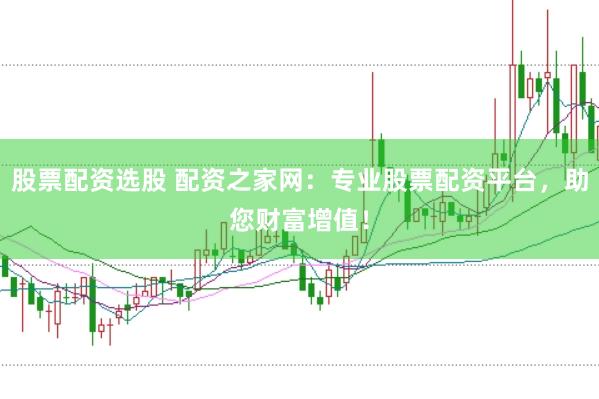 股票配资选股 配资之家网：专业股票配资平台，助您财富增值！