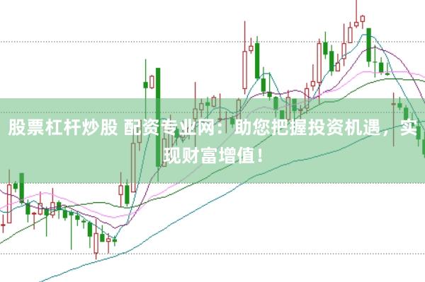 股票杠杆炒股 配资专业网：助您把握投资机遇，实现财富增值！