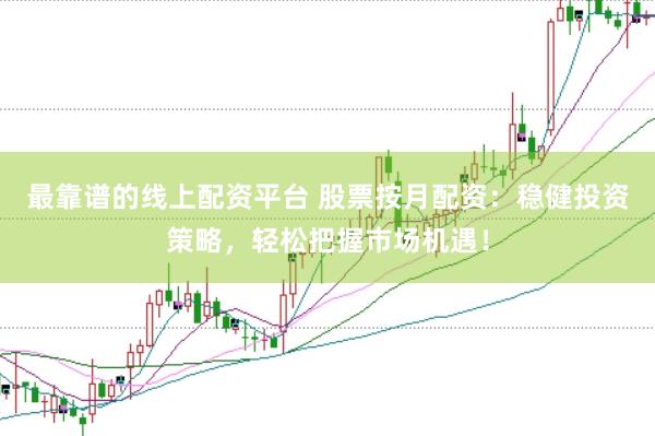 最靠谱的线上配资平台 股票按月配资：稳健投资策略，轻松把握市场机遇！