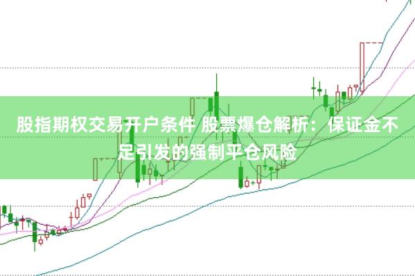 股指期权交易开户条件 股票爆仓解析：保证金不足引发的强制平仓风险
