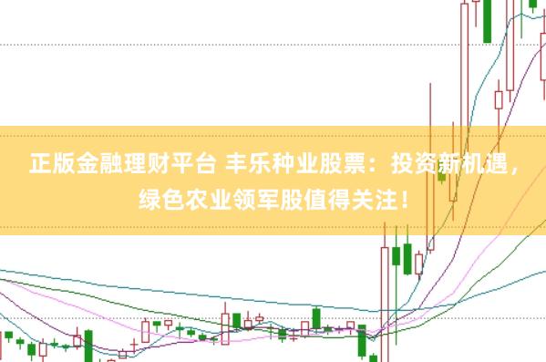 正版金融理财平台 丰乐种业股票：投资新机遇，绿色农业领军股值得关注！