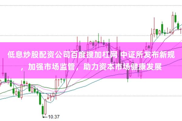 低息炒股配资公司百度搜加杠网 中证所发布新规，加强市场监管，助力资本市场健康发展