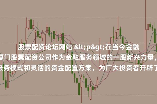 股票配资论坛网站 <p>在当今金融市场日新月异的背景下，厦门股票配资公司作为金融服务领域的一股新兴力量，正以其独特的服务模式和灵活的资金配置方案，为广大投资者开辟了一条新的投资路径。</p><p>厦门，这座美丽的海滨城市，不仅是经济特区，<a href=