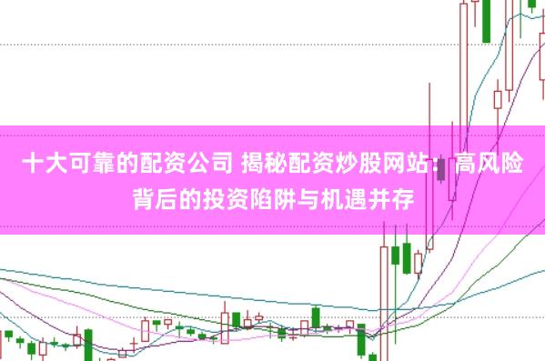十大可靠的配资公司 揭秘配资炒股网站：高风险背后的投资陷阱与机遇并存