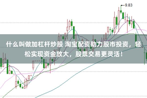 什么叫做加杠杆炒股 淘宝配资助力股市投资，轻松实现资金放大，股票交易更灵活！
