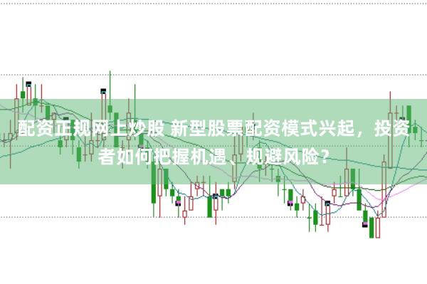 配资正规网上炒股 新型股票配资模式兴起，投资者如何把握机遇、规避风险？