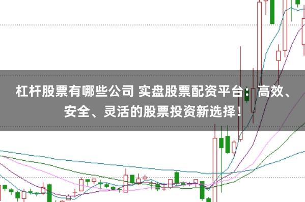 杠杆股票有哪些公司 实盘股票配资平台：高效、安全、灵活的股票投资新选择！