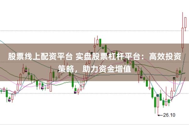 股票线上配资平台 实盘股票杠杆平台：高效投资策略，助力资金增值