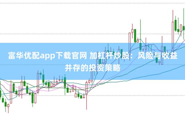 富华优配app下载官网 加杠杆炒股：风险与收益并存的投资策略