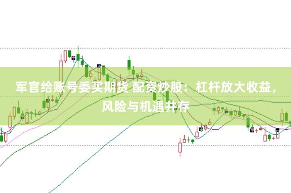 军官给账号委买期货 配资炒股：杠杆放大收益，风险与机遇并存