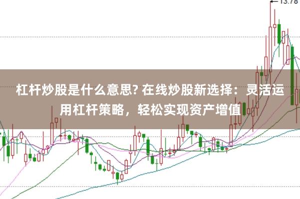 杠杆炒股是什么意思? 在线炒股新选择：灵活运用杠杆策略，轻松实现资产增值