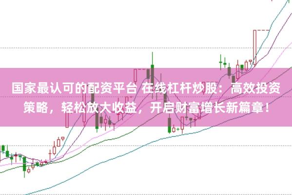 国家最认可的配资平台 在线杠杆炒股：高效投资策略，轻松放大收益，开启财富增长新篇章！
