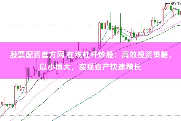股票配资官方网 在线杠杆炒股：高效投资策略，以小博大，实现资产快速增长