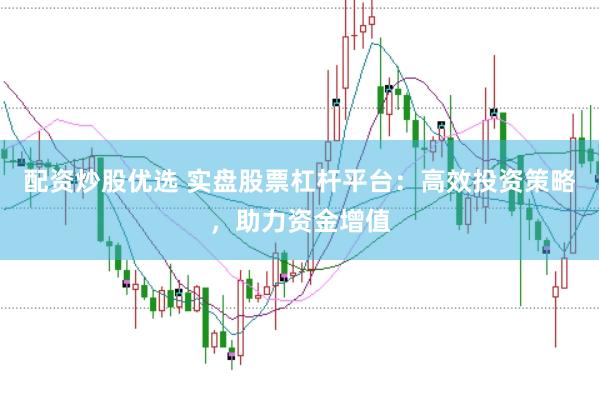 配资炒股优选 实盘股票杠杆平台：高效投资策略，助力资金增值