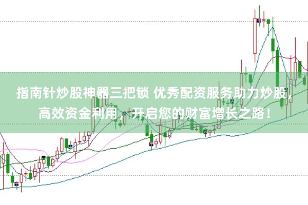 指南针炒股神器三把锁 优秀配资服务助力炒股，高效资金利用，开启您的财富增长之路！
