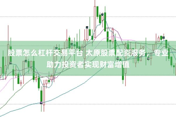 股票怎么杠杆交易平台 太原股票配资服务，专业助力投资者实现财富增值