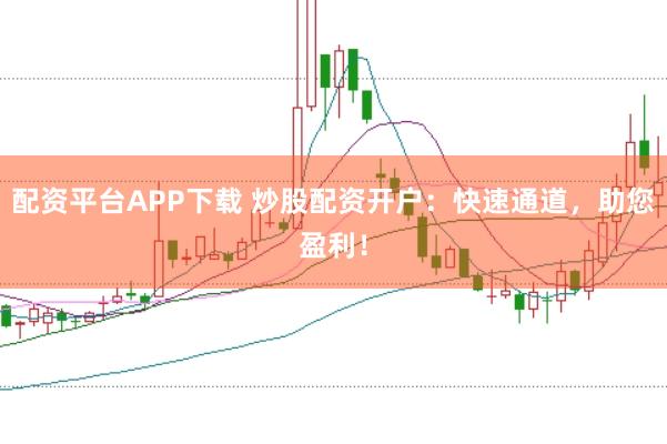 配资平台APP下载 炒股配资开户：快速通道，助您盈利！