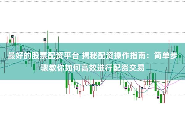 最好的股票配资平台 揭秘配资操作指南：简单步骤教你如何高效进行配资交易
