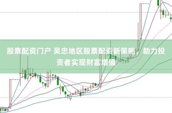 股票配资门户 吴忠地区股票配资新策略，助力投资者实现财富增值