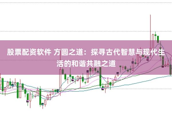 股票配资软件 方圆之道：探寻古代智慧与现代生活的和谐共融之道