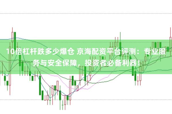 10倍杠杆跌多少爆仓 京海配资平台评测：专业服务与安全保障，投资者必备利器！