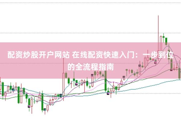 配资炒股开户网站 在线配资快速入门：一步到位的全流程指南