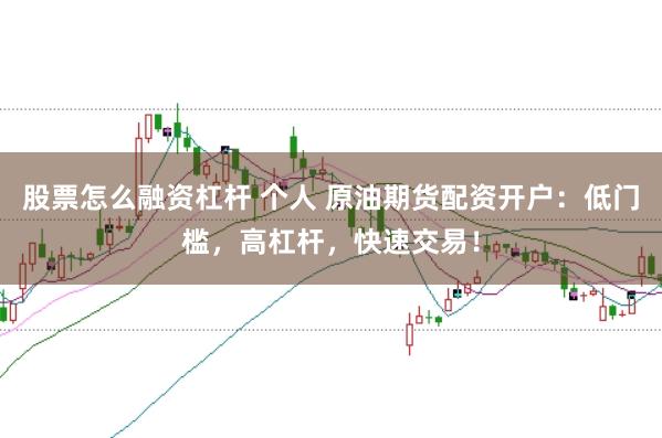 股票怎么融资杠杆 个人 原油期货配资开户：低门槛，高杠杆，快速交易！