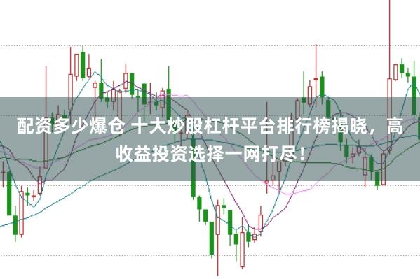 配资多少爆仓 十大炒股杠杆平台排行榜揭晓，高收益投资选择一网打尽！