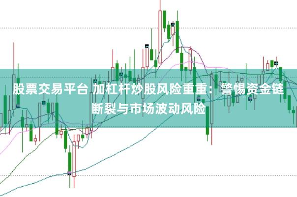 股票交易平台 加杠杆炒股风险重重：警惕资金链断裂与市场波动风险