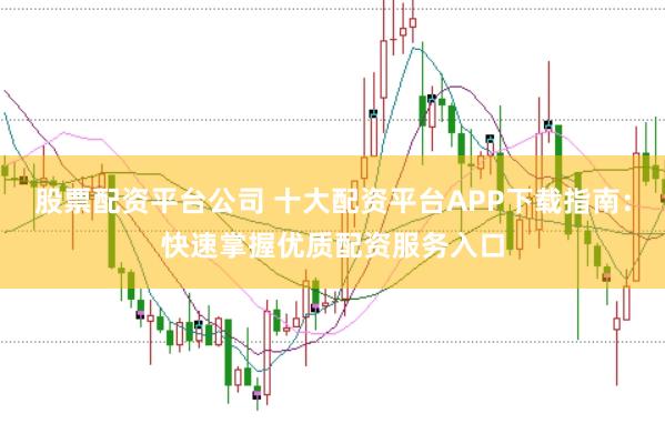 股票配资平台公司 十大配资平台APP下载指南：快速掌握优质配资服务入口