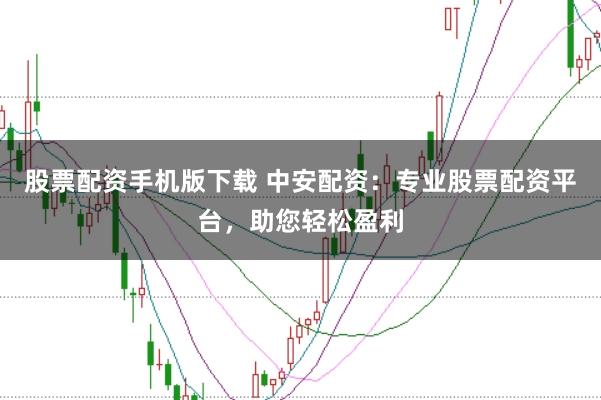 股票配资手机版下载 中安配资：专业股票配资平台，助您轻松盈利
