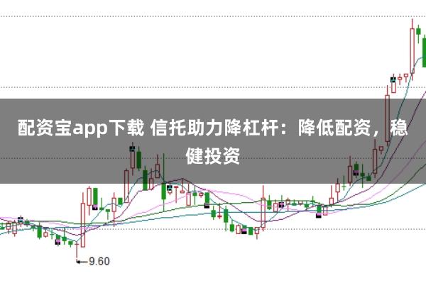 配资宝app下载 信托助力降杠杆:降低配资,稳健投资