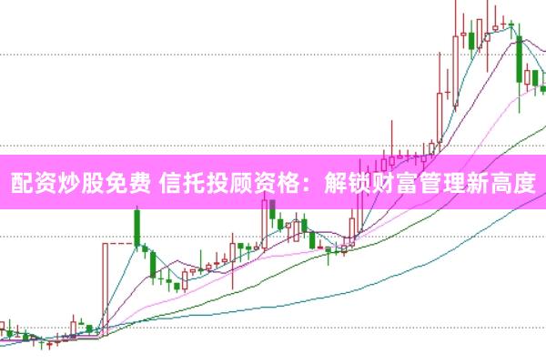 配资炒股免费 信托投顾资格：解锁财富管理新高度