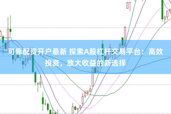 可靠配资开户最新 探索A股杠杆交易平台：高效投资，放大收益的新选择