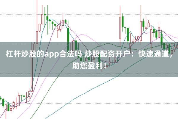 杠杆炒股的app合法吗 炒股配资开户：快速通道，助您盈利！