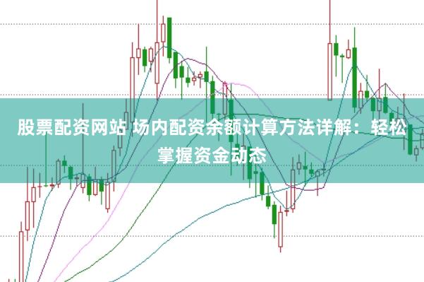 股票配资网站 场内配资余额计算方法详解：轻松掌握资金动态