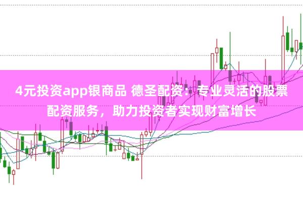 4元投资app银商品 德圣配资：专业灵活的股票配资服务，助力投资者实现财富增长