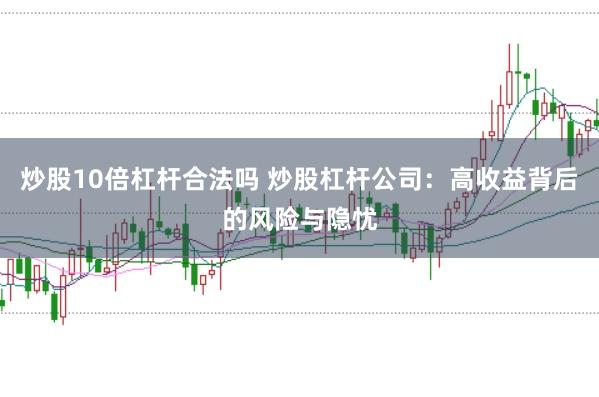 炒股10倍杠杆合法吗 炒股杠杆公司：高收益背后的风险与隐忧