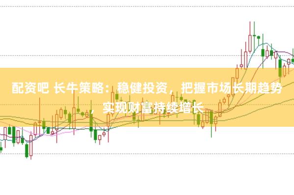 配资吧 长牛策略：稳健投资，把握市场长期趋势，实现财富持续增长