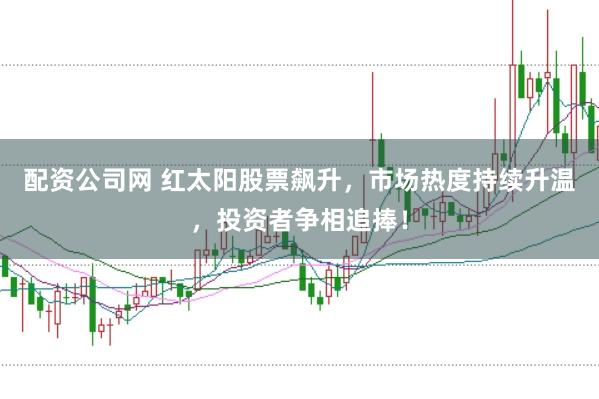 配资公司网 红太阳股票飙升，市场热度持续升温，投资者争相追捧！