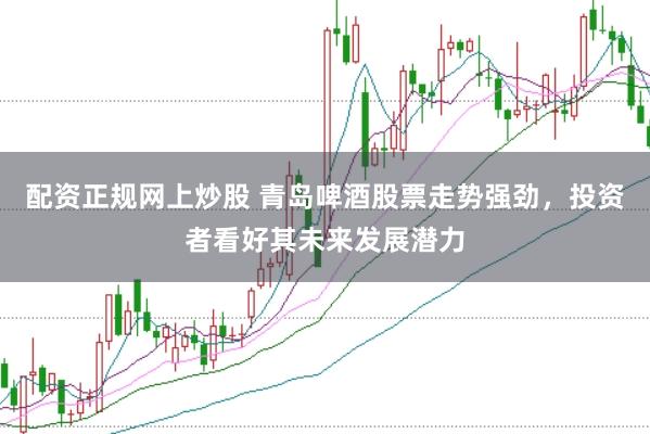 配资正规网上炒股 青岛啤酒股票走势强劲，投资者看好其未来发展潜力